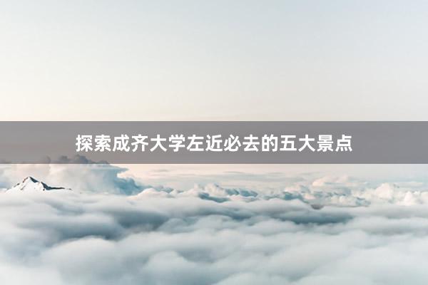 探索成齐大学左近必去的五大景点