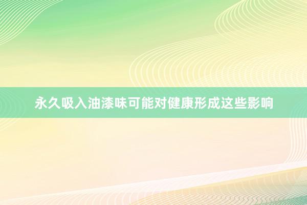 永久吸入油漆味可能对健康形成这些影响